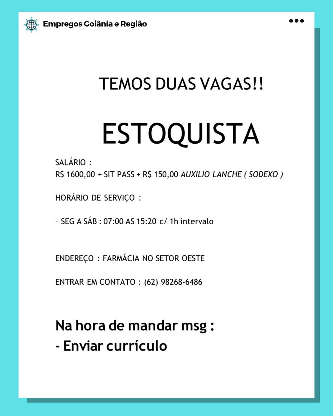gS Empregos Goiania e Regiao

TEMOS DUAS VAGAS!!

ESTOQUISTA

RS 1600,00 + SIT PASS + R$ 150,00 AUXILIO LANCHE ( SODEXO )
HORARIO DE SERVICO :

- SEG A SAB : 07:00 AS 15:20 c/ 1hintervalo

ENDEREGO : FARMACIA NO SETOR OESTE

ENTRAR EM CONTATO : (62) 98268-6486

Na hora de mandar msg :
- Enviar curriculo oS Empregos Goiania e Regiao

TEMOS DUAS VAGAS!!

ESTOQUISTA

RS 1600,00 + SIT PASS + R$ 150,00 AUXILIO LANCHE ( SODEXO )
HORARIO DE SERVICO :

- SEG A SAB : 07:00 AS 15:20 c/ 1h intervalo

ENDEREGO : FARMACIA NO SETOR OESTE

ENTRAR EM CONTATO : (62) 98268-6486

Na hora de mandar msg :
- Enviar curriculo © Empregos Goiania e Regiao

TEMOS DUAS VAGAS!!

ESTOQUISTA

R$ 1600,00 + SIT PASS + R$ 150,00 AUXILIO LANCHE ( SODEXO )
HORARIO DE SERVIGO :

- SEG A SAB : 07:00 AS 15:20 c/ 1hintervalo

ENDEREGO : FARMACIA NO SETOR OESTE

ENTRAR EM CONTATO : (62) 98268-6486

Na hora de mandar msg:
- Enviar curriculo & Empregos Goiania e Regiao

TEMOS DUAS VAGAS!!

ESTOQUISTA

R$ 1600,00 + SIT PASS + R$ 150,00 AUXILIO LANCHE ( SODEXO )
HORARIO DE SERVICO :

~ SEG A SAB : 07:00 AS 15:20 c/ 1h intervalo

ENDEREGO : FARMACIA NO SETOR OESTE

ENTRAR EM CONTATO : (62) 98268-6486

Na hora de mandar msg :
- Enviar curriculo © Empregos Goiania e Regiao

TEMOS DUAS VAGAS!!

ESTOQUISTA

R$ 1600,00 + SIT PASS + R$ 150,00 AUXILIO LANCHE ( SODEXO )
HORARIO DE SERVICO :

- SEG A SAB : 07:00 AS 15:20 c/ 1h intervalo

ENDEREGO : FARMACIA NO SETOR OESTE

ENTRAR EM CONTATO : (62) 98268-6486

Na hora de mandar msg :
- Enviar curriculo & Empregos Goiania e Regiao

TEMOS DUAS VAGAS!!

ESTOQUISTA

R$ 1600,00 + SIT PASS + R$ 150,00 AUXILIO LANCHE ( SODEXO )
HORARIO DE SERVICO :

- SEG A SAB : 07:00 AS 15:20 c/ 1h intervalo

ENDEREGO : FARMACIA NO SETOR OESTE

ENTRAR EM CONTATO : (62) 98268-6486

Na hora de mandar msg :
- Enviar curriculo & Empregos Goiania e Regido

TEMOS DUAS VAGAS!!

ESTOQUISTA

R$ 1600,00 + SIT PASS + R$ 150,00 AUXILIO LANCHE ( SODEXO )
HORARIO DE SERVICO :

- SEG A SAB : 07:00 AS 15:20 c/ 1h intervalo

ENDEREGO : FARMACIA NO SETOR OESTE

ENTRAR EM CONTATO : (62) 98268-6486

Na hora de mandar msg :
- Enviar curriculo €}- Empregos Goiania e Regio eee

TEMOS DUAS VAGAS!!

ESTOQUISTA

RS 1600,00 + SIT PASS + R$ 150,00 AUXILIO LANCHE ( SODEXO )
HORARIO DE SERVICO :

- SEG A SAB : 07:00 AS 15:20 c/ th intervalo

ENDERECO : FARMACIA NO SETOR OESTE

ENTRAR EM CONTATO : (62) 98268-6486

Na hora de mandar msg :
- Enviar curriculo soe Empregos Goiania e Regido

TEMOS DUAS VAGAS!!

ESTOQUISTA

R$ 1600,00 + SIT PASS + R$ 150,00 AUXILIO LANCHE ( SODEXO )
HORARIO DE SERVICO :

- SEG A SAB : 07:00 AS 15:20 c/ 1h intervalo

ENDEREGO : FARMACIA NO SETOR OESTE

ENTRAR EM CONTATO : (62) 98268-6486

Na hora de mandar msg :
- Enviar curriculo €). Empregos Goiania e Regiado eee

TEMOS DUAS VAGAS!!

ESTOQUISTA

RS 1600,00 + SIT PASS + R$ 150,00 AUXILIO LANCHE ( SODEXO )
HORARIO DE SERVICO :

- SEG A SAB : 07:00 AS 15:20 c/ th intervalo

ENDERECO : FARMACIA NO SETOR OESTE

ENTRAR EM CONTATO : (62) 98268-6486

Na hora de mandar msg :
- Enviar curriculo