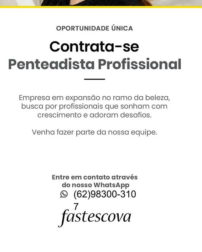 OPORTUNIDADE GNICA

Contrata-se
Penteadista Profissional

Empresa em expansGo no ramo da beleza,
busca por profissionais que sonham com
crescimento e adoram desafios.

Venha fazer parte da nossa equipe.

Entre em contato através
do nosso WhatsApp

© (62)98300-310

7
fastescova OPORTUNIDADE UNICA

Contrata-se
Penteadista Profissional

Empresa em expansdo no ramo da beleza,
busca por profissionais que sonham com
crescimento e adoram desafios.

Venha fazer parte da nossa equipe.

Entre em contato através
do nosso WhatsApp

© (62)98300-310

ve
fastescova OPORTUNIDADE UNICA

Contrata-se
Penteadista Profissional

Empresa em expansdo no ramo da beleza,
busca por profissionais que sonham com
crescimento e adoram desafios.

Venha fazer parte da nossa equipe.

Entre em contato através
do nosso WhatsApp

© (62)98300-310

7
fastescova OPORTUNIDADE UNICA

Contrata-se
Penteadista Profissional

Empresa em expansado no ramo da beleza,
busca por profissionais que sonham com.
crescimento e adoram desafios.

Venha fazer parte da nossa equipe.

Entre em contato através
do nosso WhatsApp

© (62)98300-310

7
fastescova OPORTUNIDADE UNICA

Contrata-se
Penteadista Profissional

Empresa em expansGo no ramo da beleza,
busca por profissionais que sonham com
crescimento e adoram desafios.

Venha fazer parte da nossa equipe.

Entre em contato através
do nosso WhatsApp

© (62)98300-310

7
fastescova OPORTUNIDADE UNICA

Contrata-se
Penteadista Profissional

Empresa em expansdo no ramo da beleza,
busca por profissionais que sonham com
crescimento e adoram desafios.

Venha fazer parte da nossa equipe.

Entre em contato através
do nosso WhatsApp

© (62)98300-310

7
fastescova OPORTUNIDADE ONICA

Contrata-se
Penteadista Profissional

Empresa em expansGo no ramo da beleza,
busca por profissionais que sonham com
crescimento e adoram desafios.

Venha fazer parte da nossa equipe.

Entre em contato através
do nosso WhatsApp

© ae 0
fastescova OPORTUNIDADE UNICA

Contrata-se
Penteadista Profissional

Empresa em expansdo no ramo da beleza,
busca por profissionais que sonham com
crescimento e adoram desafios.

Venha fazer parte da nossa equipe.

Entre em contato através
do nosso WhatsApp

© (62)98300-310

7
fastescova OPORTUNIDADE GNICA

Contrata-se
Penteadista Profissional

Empresa em expansGo no ramo da beleza,
busca por profissionais que sonhham com
crescimento e adoram desafios.

Venha fazer parte da nossa equipe.

Entre em contato através
do nosso WhatsApp

9 (888003 0
fastescova OPORTUNIDADE UNICA

Contrata-se
Penteadista Profissional

Empresa em expansdo no ramo da beleza,
busca por profissionais que sonham com
crescimento e adoram desafios.

Venha fazer parte da nossa equipe.

Entre em contato através
do nosso WhatsApp

© (62)98300-310

7
fastescova
