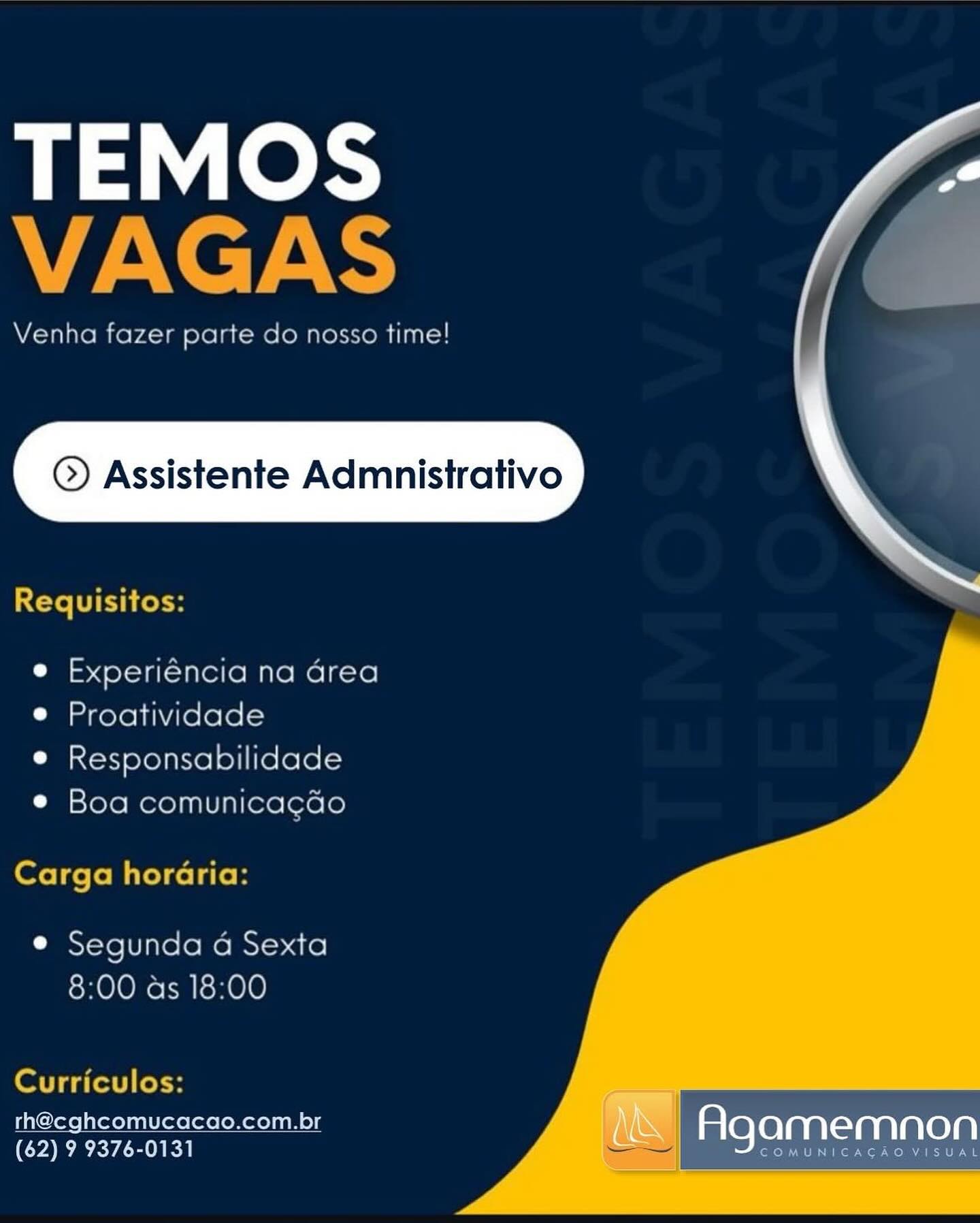 TEMOS
VAGAS

Venha fazer parte do nosso time!

© Assistente Admnistrativo

  

Requisitos:

e Experiéncia na area
e Proatividade

e Responsabilidade
e Boa comunicacao

Carga horaria:

e Segunda a Sexta
8:00 as 18:00

   

Curriculos:

th@cghcomucacao.com.br
(62) 9 9376-0131

OMUNICACAO VISUAL

| Agamemnon TEMOS
VAGAS

Venha fazer parte do nosso time!

 

©) Assistente Admnistrativo

Requisitos:

 

e Experiéncia na Grea
e Proatividade

e Responsabilidade
e Boa comunicagdo

Carga horaria:

e Segunda 4 Sexta
8:00 as 18:00

      

Curriculos: _

th@cghcomucacao.com.br Agamemnon
(62) 9 9376-0131 STM er Kaw e we TEMOS
VAGAS

Venha fazer parte do nosso time!

© Assistente Admnistrativo

  

Requisitos:

e Experiéncia na area
e Proatividade

e Responsabilidade
e Boa comunicacdo

Carga horaria:

e Segunda a Sexta
8:00 as 18:00

   

Curriculos:

th@cghcomucacao.com.br

(62) 9 9376-0131 Agamemnon

COMUNICACAOVISU TEMOS
AN CT ARS

Venha fazer parte do nosso time!

 

©) Assistente Admnistrativo

Requisitos:

 

e Experiéncia na Grea
e Proatividade

e Responsabilidade
e Boa comunicagdo

Carga horaria:

e Segunda 4 Sexta
8:00 as 18:00

   

Curriculos:

th@cghcomucacao.com.br
(62) 9 9376-0131

   
 

Agamemnon

COMUNICAGAO VISUAL Venha fazer parte do nosso time!
p

 

© Assistente Admnistrativo

Requisitos:

 

e Experiéncia na area
e Proatividade

e Responsabilidade
e Boa comunicacao

Carga horaria:

e Segunda a Sexta
8:00 as 18:00

   

Curriculos:

th@cghcomucacao.com.br

(62) 9 9376-0131 Agamemnon

COMUNICACAO VISUAL TEMOS
ACCT ARS

Venha fazer parte do nosso time!

 

©) Assistente Admnistrativo

Requisitos:

 

e Experiéncia na Grea
e Proatividade

e Responsabilidade
e Boa comunicagdo

Carga horaria:

e Segunda 4 Sexta
8:00 as 18:00

   

Curriculos:

th@cghcomucacao.com.br
(62) 9 9376-0131

   

Agamemnon

COMUNICACAOVISUAL TEMOS “

Venna fazer rie do nosso time!

 

© Assistente Admnistrativo

tee 4 Ololaeualelle male e] Kore

 

e Proatividade
e Responsabilidade

e Boa comunicacao

 

rh@cghcomucacao.com.br
(62) 9 9376-0131 us Agamemnon TEMOS
ANC TAR

Venha fazer parte do nosso time!

 

©) Assistente Admnistrativo

Requisitos:

 

e Experiéncia na drea
e Proatividade

e Responsabilidade
e Boa comunicagcdo

Carga horaria:

e Segunda 4 Sexta
8:00 as 18:00

   

Curriculos:

th@cghcomucacao.com.br
(62) 9 9376-0131

   
 

Agamemnon

COMUNICACAO VISUAL TEMOS a

fi
I

 

© Assistente Admnistrativo \

A ome)
e an }

® Tal
® Bog comunicacae
@

rh@cghcomucacao.com.br nis Agamemnon

74 ee Taek nce TEMOS
VAGAS

Venha fazer parte do nosso time!

 

©) Assistente Admnistrativo

Requisitos:

 

e Experiéncia na drea
e Proatividade

e Responsabilidade
e Boa comunicagdo

Carga horaria:

e Segunda a Sexta
8:00 as 18:00

   

Curriculos:

rh@cghcomucacao.com.br
(62) 9 9376-0131

  

Agamemnon

COMUNICACAO VISUAL