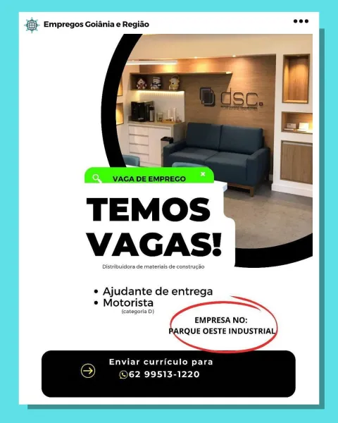 & Empregos Goiania e Regiao

VAGAS!

Distribuidora de materiais de construgao

e Ajudante de entrega
e Motorista

(categoria D)

EMPRESA NO:
RARQUE OESTE INDUSTRIAI

= Enviar curriculo para
a) =
ey ©62 99513-1220 &S Empregos Goiania e Regiao

   
  

VAGA DE EMPREGO

TEMOS
VAGAS!

Distribuidora de materiais de construgao

e Ajudante de entrega
e Motorista

(categoria D)

 
  
     

EMPRESA NO:
PARQUE OESTE INDUSTRIAI

  
   

Enviar curriculo para
S ©62 99513-1220 & Empregos Goiania e Regiao

VAGAS!

Distribuidora de materiais de construgao

e Ajudante de entrega
e Motorista

(categoria D)

EMPRESA NO:
RARQUE OESTE INDUSTRIAI

Enviar curriculo para
(>) ©62 99513-1220 © Empregos Goiania e Regiao

   
  

VAGA DE EMPREGO

TEMOS
VAGAS!

Distribuidora de materiais de construcao

e Ajudante de entrega
e Motorista

(categoria D)

 
  
     

EMPRESA NO:
PARQUE OESTE INDUSTRIAI

  
   

Enviar curriculo para
S) ©62 99513-1220 5. Empregos Goiania e Regiao

VAGAS!

Distribuidora de materiai...