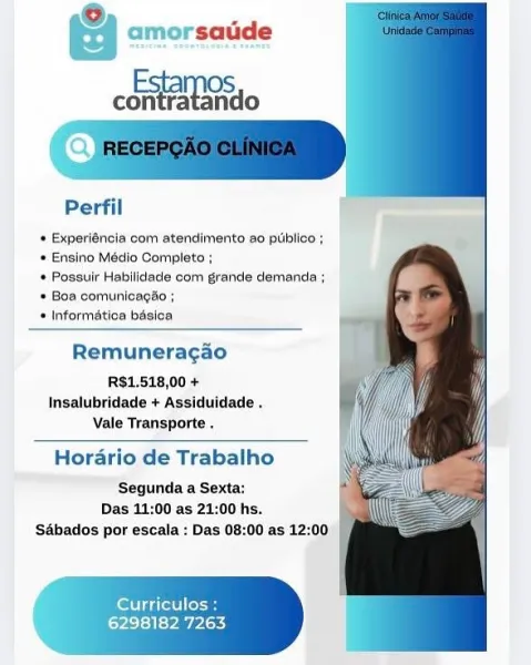 & amorsatde
emai

Perfil

* Experiéneia com atendimento ao puiblico ;
* Enaino Médio Completa ;

* Possulir Habllidace com grande demanda ;
+ Boa comunicagao ;

* Informatica bésios

Remuneragao

R$1.518,00 +
Insalubridade + Assiduidade .
Vale Transporte .

Horario de Trabalho

Segunda a Sexta:
Das 11:00 as 21:00 hs.
SAbados por escala : Das 08:00 as 12:00

fort ier" rosa

6298182 7263 & amorsaude
Esta OS
con fatando

Perfil

+ Experiéncia com atendimento ao puiblico ;
* Ensino Médio Completo ;

* Possulir Habllidacie com grande clemanda ;
= Boa comunicagao ;

* Informatica basica

Remuneragao

RS$1.518,00 +
Insalubridade + Assiduidade .
Vale Transporte .

Horario de Trabalho

Segunda a Sexta:
Das 11:00 as 21:00 hs. hg
Sabados por escala : Das 08:00 as 12:00 | |

   

er Titel eras

6298182 7263 & amorsatde
continte

Perfil

* Experiéncia com atendimento ao puiblico ;
* Ensino Médio Gompleto ;

* Possuir Habilidace com grande demanda ;
* Boa comunicagao ;

* Informatioa basica

Remu...