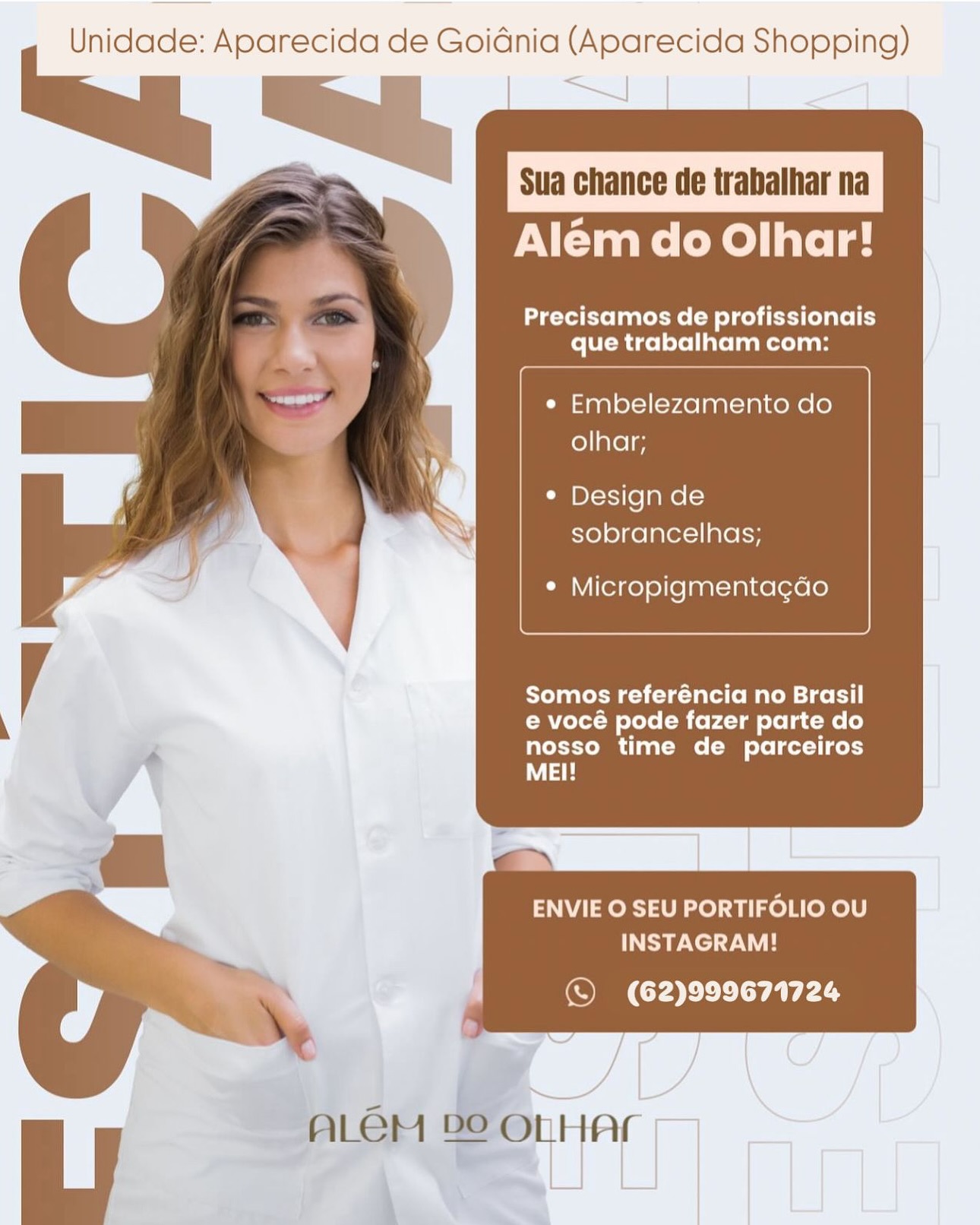 Unidade: Aparecida de Goidnia (Aparecida Shopping)

      

~~ —_
= Sula chance de trabalhar na

Alem do Olhar!

Precisamos de profissionais
que trabalham com:

e Embelezamento do
olhar;

¢ Design de
sobrancelhas;

¢ Micropigmentagao

PT enee eee alate M aed =ce}
e vocé pode fazer parte do
nosso time de parceiros
WY

ENVIE O SEU PORTIFOLIO OU
INSTAGRAM!

© (62)999671724

 

ALEM 2° OLHAL Unidade: Aparecida de Goidnia (Aparecida Shopping)

= ys Sua chance de trabalhar na

Além do Olhar!

Precisamos de profissionais
que trabalham com:

¢ Embelezamento do
olhar;

¢ Design de
sobrancelhas;

¢ Micropigmentagao

Yona toc wc-C clare M aed =i ti}
e vocé pode fazer parte do
nosso time de parceiros
LH

ENVIE O SEU PORTIFOLIO OU
INSTAGRAM!
ie \ \ © (62)999671724

ALGM PO OLHAL Unidade: Aparecida de Goidnia (Aparecida Shopping)

      

Alem do Olhar!

Precisamos de profissionais
que trabalham com:

¢ Embelezamento do
olhar;

¢ Design de
sobrancelhas;

¢ Micropigmentagao

Somos referéncia no Brasil
e vocé pode fazer parte do
nosso time de parceiros
MEI!

ENVIE O SEU PORTIFOLIO OU
INSTAGRAM!

© (62)999671724

 

ALGM ve OLHAL Unidade: Aparecida de Goidnia (Aparecida Shopping)

Sua chance de trabalhar na

Além do Olhar!

Precisamos de profissionais
que trabalham com:

¢ Embelezamento do
olhar;

¢ Design de
sobrancelhas;

¢ Micropigmentagao

Tonal Cic-ara(o Mae =icet 1}
e vocé pode fazer parte do
nosso time de parceiros
a

ENVIE O SEU PORTIFOLIO OU
INSTAGRAM!

© (62)999671724

 

ALGM PS OLHAL Unidade: Aparecida de Goidnia (Aparecida Shopping)

      

Além do Olhar!

Precisamos de profissionais
que trabalham com:

¢ Embelezamento do
olhar;

¢ Design de
sobrancelhas;

¢ Micropigmentagdo

Toda ee eda (eR aee iced
e vocé pode fazer parte do
nosso time de parceiros
MEI!

ENVIE O SEU PORTIFOLIO OU
INSTAGRAM!

© (62)999671724

 

ALGM 8° OLHAr Unidade: Aparecida de Goidnia (Aparecida Shopping)

Sua chance de trabalhar na

Além do Olhar!

Precisamos de profissionais
que trabalham com:

¢ Embelezamento do
olhar;

¢ Design de
sobrancelhas;

¢ Micropigmentagdo

Tonal MeCic-aa(s Male =1ceti1|
e vocé pode fazer parte do
nosso time de parceiros
LH

ENVIE O SEU PORTIFOLIO OU
INSTAGRAM!

© (62)999671724

 

ALGM 8° OLHAL Unidade: Aparecida de Goidnia (Aparecida Shopping)
Sua chance de trabalhar na

Alem do Olhar!

Precisamos de profissionais
que trabalham com:

 

¢ Embelezamento do
olhar;

¢ Design de
sobrancelhas;

¢ Micropigmentagdao

Somos referéncia no Brasil
e vocé pode fazer parte do

nosso time de parceiros
MEI!

ENVIE O SEU PORTIFOLIO OU
INSTAGRAM!

(© (62)999671724 Unidade: Aparecida de Goidnia (Aparecida Shopping)

Sua chance de trabalhar na

Além do Olhar!

Precisamos de profissionais
que trabalham com:

  

e Embelezamento do
olhar;

¢ Design de
sobrancelhas;

¢ Micropigmentagao

Somos referéncia no Brasil
e vocé pode fazer parte do
nosso time de parceiros
al

ENVIE O SEU PORTIFOLIO OU
INSTAGRAM!

© (62)999671724

ALGM 8° OLHAL Unidade: Aparecida de Goidnia (Aparecida Shopping)
wy, @ a
Sua chance de trabalhar na

Alem do Olhar!

Precisamos de profissionais
que trabalham com:

¢ Embelezamento do
olhar;

¢ Design de
sobrancelhas;

¢ Micropigmentagao

Somos referéncia no Brasil
e vocé pode fazer parte do
nosso time de parceiros
MEI!

ENVIE O SEU PORTIFOLIO OU
INSTAGRAM!

(62)999671724 Unidade: Aparecida de Goidnia (Aparecida Shopping)

Sua chance de trabalhar na

Além do Olhar!

Precisamos de profissionais
UTM igel fellate la ietelaa

  

e Embelezamento do
olhar;

¢ Design de
sobrancelhas;

¢ Micropigmentagao

ToT eMC tat Mate tees]
e vocé pode fazer parte do
nosso time de parceiros
Wat

ENVIE O SEU PORTIFOLIO OU
td 70"

© (62)999671724

ALEM PS OLHAL