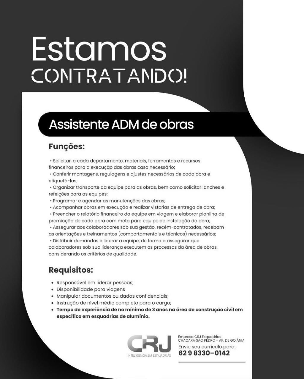 Estamos
CONTRATANDO!

Assistente ADM de obras

Fungées:

+ Sollcitar, a cada departamento, materiais, ferramentas e recursos
financeiros para a execugGo das obras caso necessario;

+ Conferir montagens, regulagens e ajustes necessarios de cada obra e
etiqueté-las;

+ Organizar transporte da equipe para as obras, bem como solicitar lanches e
Tefeigdes para as equipes;

+Programar e agendar as manutengdes das obras;

+ Acompanhar obras em execugdo e realizar vistorias de entrega de obra;

+ Preencher 0 relatério financeiro da equipe em viagem e elaborar planilha de
premidgéo de cada obra com meta para equipe de instalagdo da obra;

+ Assegurar aos colaboradores sob sua gestdo, recém-contratados, recebam
as orientagées e treinamentos (comportamentais e técnicos) necessarios;

* Distribuir demandas e liderar a equipe, de forma a assegurar que
colaboradores sob sua lideranga executem os processos da Grea de obras,
considerando os critérios de qualidade.

Requisitos:

« Responsdvel em liderar pessoas;

* Disponibilidade para viagens

* Manipular documentos ou dados confidenciais;

® Instrugdo de nivel médio completo para o cargo;

* Tempo de experiéncia de no minimo de 3 anos na Grea de construgdo civil em
especifico em esquadrias de alurninio.

Empresa CRJ Esquadrias
GHAGARA SAO PEDRO ~ AP.DE GOIANIA
Envie seu curriculo para:
629 8330-0142

Le OA EM ESCLUADRUAS Estamos
CONTRATANDO!

Assistente ADM de obras

Fungoes:

+ Solicitar, a cada departamento, materiais, ferramentas e recursos
financeiros para a execugdo das obras caso necessdrio;

+ Conferir montagens, regulagens e ajustes necessarios de cada obra e
etiqueta-las;

+ Organizar transporte da equipe para as obras, bem como solicitar lanches e
refeigdes para as equipes;

+ Programar e agendar as manutengées das obras;

+ Acompanhar obras em execute e realizar vistorias cle entrega de obra;

* Preencher 0 relatério financeiro da equipe em viagem e elaborar planilha de
premiagdo de cada obra com meta para equipe de instalagao da obra;

+ Assegurar aos colaboradores sob sua gestdo, recém-contratados, recebam
as orientagdes e treinamentos (comportamentais e tecnicos) necessdrios;

+ Distribuir demandas e liderar a equipe, de forma a assegurar que
colaboradores sob sua lideranga executem os processos da Grea de obras,
considerando os critérios de qualidade

Requisitos:

Responsavel em liderar pessoas;

Disponibilidade para viagens

Manipular docurnentos ou dados confidenciais;

Instrugdo de nivel médio completo para o cargo;

Tempo de experiéncia de no minimo de 3 anos na Grea de construgdo
especifico em esquadrias de aluminio.

Empreso CRI Esquadias
1 CHACARA SAG PEDRO ~ AP. DE GOIANIA
R Envie seu curriculo para:

Sa J

629 8330-0142 Estamos
CONTRATANDO!

Assistente ADM de obras

Fungées:

+ Solicitar, a cada departamento, materiais, ferramentas e recursos
financeiros para a execugdo das obras caso necessario;

+ Conferir montagens, regulagens e ajustes necessarios de cada obra e
etiqueté-las;

+ Organizar transporte da equipe para as obras, bem como solicitar lanches e
tefeigdes para as equipes;

+ Programar e agendar as manutengées das obras;

+ Acompanhar obras em execugao e realizar vistorias de entrega de obra;

+ Preencher 0 relatério financeiro da equipe em viagem e elaborar planilha de
premiagéo de cada obra com meta para equipe de instalagdo da obra;

+ Assegurar aos colaboradores sob sua gestdo, recém-contratados, recebam
as orientagées e treinamentos (comportamentais e técnicos) necessdrios;

* Distribuir demandas e liderar a equipe, de forma a assegurar que
colaboradores sob sua lideranga executem os processos da area de obras,
considerando os critérios de qualidade.

Requisitos:

Responsavel em liderar pessoas;

Disponibilidade para viagens

Manipular documentos ou dados confidenciais;

Instrugdo de nivel médio completo para o cargo;

Tempo de experiéncia de no minimo de 3 anos na Grea de construgao civil em
especifico em esquadrias de alurinio.

= Empresa cA Eequadias
‘CHACARA SAO PEDRO - AP. DE GOIANIA
: & Envie seu curriculo para:
62 9 8330-0142

WWIELIGENG DRAS Estamos
CONTRATANDO!

Assistente ADM de obras

Fungoes:

+ Solicitar, a cada departamento, materiais, ferramentas e recursos
financeiros para a execugdo das obras caso necessario;

+ Conferir montagens, regulagens e ajustes necessarios de cada obra e
etiqueta-las;

+ Organizar transporte da equipe para as obras, bem como solicitar lanches e
refeigdes para as equipes;

+ Programar e agendar as manutengées das obras;

+ Acompanhar obras em execugdo e realizar vistorias de entrega de obra;

+ Preencher 0 relatorio financeiro da equipe em viagem e elaborar planilha de
premiagdo de cada obra com meta para equipe de instalagdo da obra;

+ Assegurar aos colaboradores sob sua gestdo, recém-contratados, recebam
as orientagées e treinamentos (comportamentais e tecnicos) necessdrios;

+ Distribuir demandas e liderar a equipe, de forma a assegurar que
colaboradores sob sua lideranga executem os processos da area de obras,
considerando os critérios de qualidade

Requisitos:

Responsavel em liderar pessoas;

Disponibilidade para viagens

Manipular documentos ou dados confidenciais;

Instrugdo de nivel médio completo para o cargo;

Tempo de experiéncia de no minimo de 3 anos na Grea de construgao
especifico em esquadrias de aluminio.

Empresa CRI Esquadrias
CHACARA SAO PEDRO ~ AP. DE GOIANIA
rf Envie seu curriculo para
a J
5 629 8330-0142 Estamos
CONTRATANDO!

Assistente ADM de obras

Fungées:

+ Solicitar, a cada departamento, materiais, ferramentas e recursos
financeiros para a execugdo das obras caso necessario;

+ Conferir montagens, regulagens e ajustes necessarios de cada obra e
etiqueté-las;

+ Organizar transporte da equipe para as obras, bem como solicitar lanches e
refeigdes para as equipes;

+ Programar e agendar as manutengdes das obras;

+ Acompanhar obras em execugtio e realizar vistorias de entrega de obra;
+Preencher 0 relatério financeiro da equipe em viagem e elaborar planilha de
Premiagéo de cada obra com meta para equipe de instalagdo da obra;

+ Assegurar aos colaboradores sob sua gestdo, recém-contratados, recebam
as orientagées e treinamentos (comportamentais e técnicos) necessdrios;

+ Distribuir demandas e liderar a equipe, de forma a assegurar que
colaboradores sob sua lideranga executem os processos da area de obras,
considerando os critérios de qualidade.

Requisitos:

Responsdvel em liderar pessoas;

Disponibilidade para viagens

Manipular documentos ou dados confidenciais;

Instrugdo de nivel médio completo para o cargo;

Tempo de experiéncia de no minimo de 3 anos na Grea de construgao civil em
especifico em esquadrias de alurinio.

Empresa Ch Esquasdios
CHACARA SAO PEDRO ~ AP. DE GOIANIA

Envie seu curriculo para:

ins 629 8330-0142 Estamos
CONTRATANDO!

Assistente ADM de obras

Fungées:

+ Solicitar, a cada departamento, materiais, ferramentas e recursos
financeiros para a execugtio das obras caso necessario;

+ Conferir montagens, regulagens e ajustes necessarios de cada obra e
etiqueta-las;

+ Organizar transporte da equipe para as obras, bem como solicitar lanches e
refeigdes para as equipes;

+ Programar e agendar as manutengées das obras;

+ Acompanhar obras em execugao e realizar vistorias de entrega de obra;

+ Preencher o relatério financeiro da equipe em viagem e elaborar planilha de
premiagdo de cada obra com meta para equipe de instalagdo da obra;

+ Assegurar aos colaboradores sob sua gestdo, recém-contratados, recebam
as orientagdes e treinamentos (comportamentais e técnicos) necessarios;

+ Distribuir demandas e liderar a equipe, de forma a assegurar que
colaboradores sob sua lideranga executem os processos da Grea de obras,
considerando os critérios de qualidade

Requisitos:

Responsavel em liderar pessoas;
Disponibilidade para viagens
Manipular documentos ou dados confidenciais;
Instrugdo de nivel médio completo para o cargo;
ncia de no minimo de 3 anos na area de construgao
0 em esquadrias de aluminio.

Emprese CRI Esquadrias
CHACARA SAO PEDRO ~ AP. DE GOIANIA
rR Envie seu curriculo para
et 629 8330-0142 Estamos
CONTRAT ANDO!

Assistente ADM de obras

Fung6es:

+ Solicitar, a cada departamento, materiais, ferramentas e recursos
financeiros para a execugGo das obras caso necessario;

* Conferir montagens, regulagens e ajustes necessarios de cada obra e
‘etiqueté-las;

* Organizar transporte da equipe para as obras, bem como solicitar lanches e
tefeigées para as equipes;

+ Programar e agendar as manutengées das obras;

* Acompanhar obras em execuctio e realizar vistorias de entrega de obra;

* Preencher 0 relat6rio financeito da equipe em viagem e elaborar planitha de
Premiagdo de cada obra com meta para equipe de instalagdo da obra;

+ Assegurar aos colaboradores sob sua gestdo, recém-contratados, recebam
as orientagées e treinamentos (comportamentais e tecnicos) necessérios;

* Distribuir demnandas e liderar a equipe, de forma a assegurar que
colaboradores sob sua lideranga executem os processos da Grea de obras,
considerando os critérios de qualidade.

Requisitos:

Responsavel em liderar pessoas;

Disponibilidade para viagens

Manipular documentos ou dados confidenciais;

Instrugdo de nivel médio completo para o cargo;

Tempo de experiéncia de no minimo de 3 anos na Grea de construgao civil em
especifico em esquadrias de aluminio.

P mpresa CRj Esquacias
GHAGARA SKO PEDRO AP.DE GOIANIA
Envie seu curriculo para:
629 8330-0142

INTELIGENCAEM ESQLADRIAS Estamos
ae) aN Ble)

Assistente ADM de obras

Fungées:

+ Solicitar, a cada departamento, materiais, ferramentas e recursos
financeiros para a execugdo das obras caso necessario;

+ Conferir montagens, regulagens e ajustes necessarios de cada obra e
etiqueta-las;

+ Organizar transporte da equipe para as obras, bem como solicitar lanches e
refeigdes para as equipes;

+ Programar e agendar as manutengées das obras;

+ Acompanhar obras em execugdo e realizar vistorias de entrega de obra:

+ Preencher 0 relatorio financeiro da equipe em viagem e elaborar planilha de
premiagdo de cada obra com meta para equipe de instalagdo da obra

+ Assegurar aos colaboradores sob sua gestao, recém-contratados, recebam
as orientagées e treinamentos (comportamentais e tecnicos) necessdrios;

+ Distribuir demandas e liderar a equipe, de forma a assegurar que
colaboradores sob sua lideranga executem os processos da Grea de obras,
considerando os critérios de qualidade.

Requisitos

* Responsdvel em liderar pessoas;
* Disponibilidade para viagens
Manipular documentos ou dados contidenciais;
Instrugdo de nivel médio completo para o cargo;
Tempo de experiéncia de no minimo de 3 anos na Grea de construgao civilem
0 em esquadrias de aluminio.

Empresa CRJ Esquadrias

CHACAIGA SAO PEDRO ~ AP. DE GOIANIA
~ J Envie seu curriculo para
i

62 9 8330-0142 Estamos
CONTRATANDO!

Assistente ADM de obras

Fungées:

* Solicitar, a cada departamento, materiais, ferramentas e recursos
financeiros para'a execu¢do das obras caso necessério;

+ Conferir montagens, regulagens e ajustes necessdrios de cada obra e
‘etiqueté-las;

+ Organizar transporte da equipe para as obras, bem como solicitar lanches e
tefeigdes para as equipes;

+ Programar e agendar as manutengdes das obras;

+ Acompanhar obras em execugtio e realizar vistorias cle entraga de obra;
*Preencher 0 relat6rio financeiro da equipe.em viagem ¢ elaborar planitha de
Premiagdo de cada obra com meta para equipe de instalagdo da obra;

+ Assegurar aos colaboradores sob sua gestdio, recém-contratades, recebam
‘as orientagdes e treinamentos (comportamentais 6 técnicos) necessGrios;

* Distribuir demandas ¢ liderar a equipe, de forma a assegurar que
colaboradores sob sua lideranga executem os processos da Grea de obras,
considerando os critérios de qualidade.

Requisitos:

« Responsdvel em liderar pessoas;

* Disponibilidade para viagens

* Manipular documentos ou dados confidenciais;

© Instrugdo de-nivel médio completo para o cargo;

* Tempo de experiéncia de no minimo de 3 anos na Grea de construgao civilem
especifico em esquadrias de aluminio.

ERRGARA SKO PEDRO AP. DE GOIANA
Envie seu currfculo para:
629 8330-0142

INTELIGENGAEM ESQLADRIAS. Estamos
ce) AN Be)

Assistente ADM de obras

Fungées:

+ Solicitar, a cada departamento, materiais, ferramentas e recursos
financeiros para a execugdo das obras caso necessario;

+ Conterir montagens, regulagens e ajustes necessdrios de cada obra e
etiqueta-las;

+ Organizar transporte da equipe para as obras, bem como solicitar lanches e
refeigdes para as equipes;

+ Programar e agendar as manutengées das obras;

+ Acompanhar obras em execugao e realizar vistorias de entrega de obra,

+ Preencher 0 relatorio financeiro da equipe em viagem e elaborar planilha de
premiagao de cada obra com meta para equipe de instalagao da obra;

+ Assegurar aos colaboradores sob sua gestao, recem-contratados, recebam
as orientagées e treinamentos (comportamentais e tecnicos) necessarios;

+ Distribuir demandas e liderar a equipe, de forma a assegurar que
colaboradores sob sua lideranga executem os processos da Grea de obras,
considerando os critérios de qualidade

Requisitos

* Responsdvel em liderar pessoas;

* Disponibilidade para viagens

* Manipular documentos ou dados confidenciais;

* Instrugao de nivel médio completo para o cargo;
Tempo de experiéncia de no minimo de 3 anos na area de construgao civilem
especifico em esquadrias de aluminio.

Empresa RJ Esquadrias

CHACAIA SAO PEDRO ~ AP. DE GOIANIA
int Envie seu curriculo para
- 62 9 8330-0142
