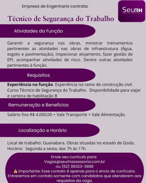 Empresa de Engenharia contrata:

SeurRH

 

Técnico de Seguranca do Trabalho

Atividades da Fun¢ao

Garantir a seguranga nas obras, ministrar treinamentos
pertinentes as atividades nas obras de infraestrutura (Agua,
esgoto e pavimentacdo), inspecionar alojamento, fazer gestaéo de
EPI, acompanhar atividades de risco. Dentre outras atividades
pertinentes a funcao.

Experiéncia na fungao. Experiéncia no ramo de construcao civil.
Curso Técnico de Seguranga do Trabalho. Disponibilidade para viajar
e carteira de habilitacdo B

 

      

Remuneracdo e Beneficios

Saldrio fixo R$ 4.000,00 + Vale Transporte + Vale Alimentag¢ao.

Localizagdo e Horario

Local de trabalho: Guanabara. Obras situadas no estado de Goias.
Hordario: Segunda a sexta, das 7h as 17h.

 

Envie seu curriculo para:
Vagas@seurhassessorid.com.br
ou (62) 98323-3888

A Importante: Esse contato é apenas para o envio de curriculos.
Entraremos em contato somente com candidatos que atenderem aos
requisitos da vaga. Empresa de E...