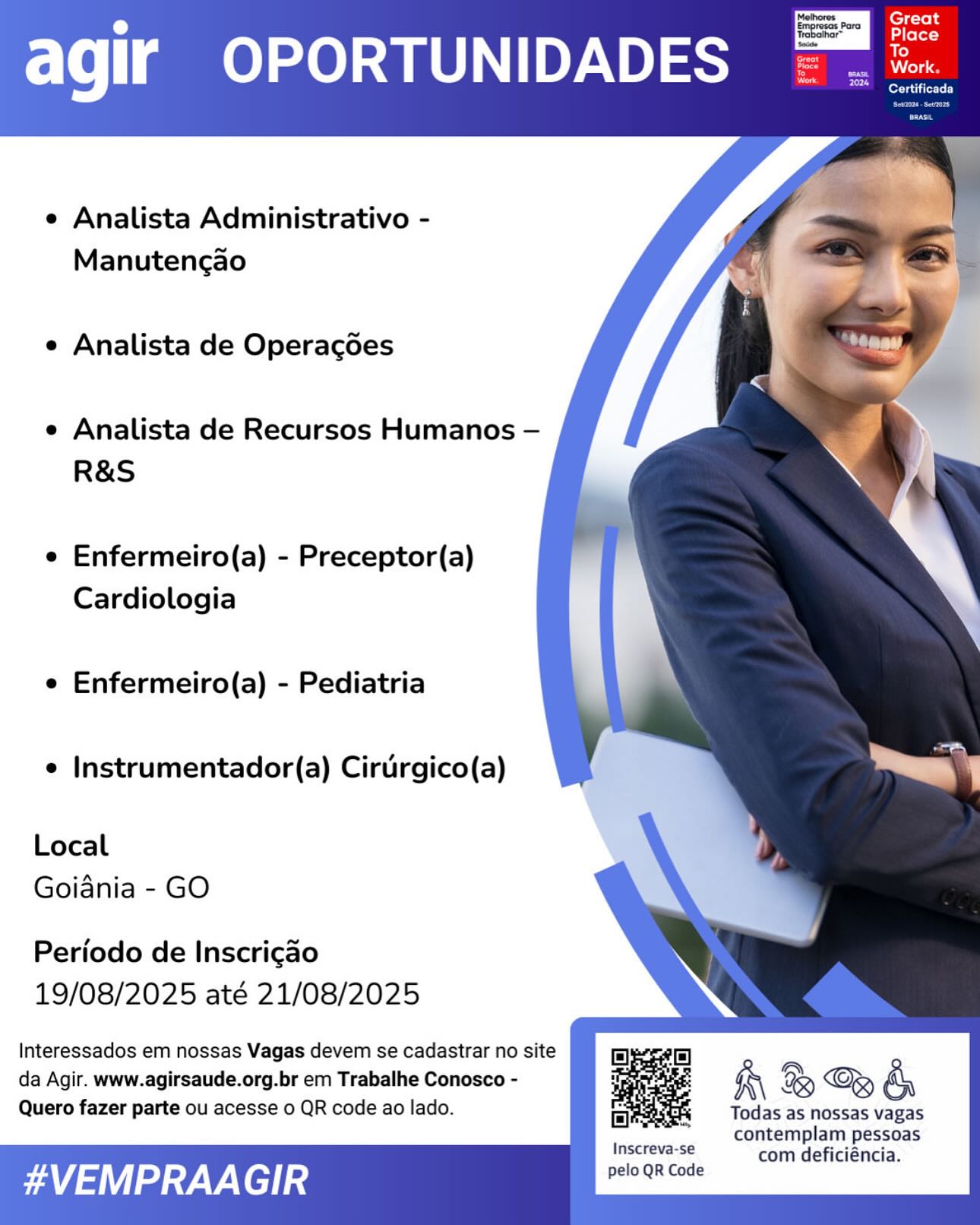 agir OPORTUNIDADES

   
 
 
 
 
 
 
 
 
 
 
 
 
 
 
 
  
 
  
 
         
    
 

e Analista Administrativo -
Manutencao

e Analista de Operagoes

e Analista de Recursos Humanos —
R&S

e Enfermeiro(a) - Preceptor(a)
Cardiologia

e Enfermeiro(a) - Pediatria

e Instrumentador(a) Cirurgico(a)

Local
Goiania - GO

Periodo de Inscrigao
19/08/2025 até 21/08/2025

Interessados em nossas Vagas devem se cadastrar no site
da Agir. www.agirsaude.org.br em Trabalhe Conosco -

Quero fazer parte ou acesse 0 QR code ao lado. Todas as nossas vagas

contemplam pessoas

Inscreva-se com deficiéncia.

AVEMPRAAGIR pelo QR Code Analista Administrativo -
Manutengao

e Analista de Operagoes

e Analista de Recursos Humanos —
R&S

e Enfermeiro(a) - Preceptor(a)
Cardiologia

e Enfermeiro(a) - Pediatria

e Instrumentador(a) Cirurgico(a)

Local
Goiania - GO

Periodo de Inscrigao
19/08/2025 até 21/08/2025

Interessados em nossas Vagas devem se cadastrar no site
da Agir. www.agirsaude.org.br em Trabalhe Conosco -

Quero fazer parte ou acesse 0 QR code ao lado. Todas as nossas vagas

contemplam pessoas

eee com deficiéncia.

AVEMPRAAGIR pelo QR Code agir OPORTUNIDADES

   
 
 
 
 
 
 
 
 
 
 
 
 
 
 
 
  
 
  
 
         
    
 

e Analista Administrativo -
Manuten¢gao

e Analista de Operacgdoes

e Analista de Recursos Humanos —
R&S

e Enfermeiro(a) - Preceptor(a)
Cardiologia

e Enfermeiro(a) - Pediatria

e Instrumentador(a) Cirurgico(a)

Local
Goiania - GO

Periodo de Inscricgao
19/08/2025 até 21/08/2025

Interessados em nossas Vagas devem se cadastrar no site
da Agir. www.agirsaude.org.br em Trabalhe Conosco -

Quero fazer parte ou acesse o QR code ao lado. Todas as nossas vagas

contemplam pessoas

Inscreva-se com deficiéncia.

AVEMPRAAGIR pelo QR Code Analista Administrativo -
Manutengao

e Analista de Operagdes

e Analista de Recursos Humanos —
R&S

e Enfermeiro(a) - Preceptor(a)
Cardiologia

e Enfermeiro(a) - Pediatria

e Instrumentador(a) Cirurgico(a)

Local
Goiania - GO

Periodo de Inscricao
19/08/2025 até 21/08/2025

Interessados em nossas Vagas devem se cadastrar no site
da Agir. www.agirsaude.org.br em Trabalhe Conosco -

Quero fazer parte ou acesse 0 QR code ao lado. Todas as nossas vagas

contemplam pessoas

Se ee com deficiéncia.

AVEMPRAAGIR pelo QR Code agir OPORTUNIDADES

   
 
 
 
 
 
 
 
 
 
 
 
 
 
 
 
  
 
  
 
         
    
 

e Analista Administrativo -
Manutencao

e Analista de Operagdes

e Analista de Recursos Humanos —
R&S

e Enfermeiro(a) - Preceptor(a)
Cardiologia

e Enfermeiro(a) - Pediatria

e Instrumentador(a) Cirurgico(a)

Local
Goiania - GO

Periodo de Inscricgao
19/08/2025 até 21/08/2025

Interessados em nossas Vagas devem se cadastrar no site
da Agir. www.agirsaude.org.br em Trabalhe Conosco -

Quero fazer parte ou acesse o QR code ao lado. Todas as nossas vagas

contemplam pessoas
inseo eee com deficiéncia.

AVEMPRAAGIR pelo QR Code Analista Administrativo -
Manutencgao

e Analista de Operagdes

e Analista de Recursos Humanos —
R&S

e Enfermeiro(a) - Preceptor(a)
Cardiologia

e Enfermeiro(a) - Pediatria

e Instrumentador(a) Cirurgico(a)

Local
Goiania - GO

Periodo de Inscrigao
19/08/2025 até 21/08/2025

Interessados em nossas Vagas devem se cadastrar no site
da Agir. www.agirsaude.org.br em Trabalhe Conosco -

Quero fazer parte ou acesse o QR code ao lado. Todas as nossas vagas

contemplam pessoas
insereva sé com deficiéncia.

AVEMPRAAGIR pelo QR Code |

agir OPORTUNIDADES

   
 
 
 
 
 
 
 
 
 
 
 
 
 
 
 
  
 
  
 
          
 
 

e Analista Administrativo -
Manutencao

e Analista de Operacdes

e Analista de Recursos Humanos —
R&S

e Enfermeiro(a) - Preceptor(a)
Cardiologia

e Enfermeiro(a) - Pediatria

e Instrumentador(a) Cirurgico(a)

Local
Goiania - GO

Periodo de Inscrigao
19/08/2025 até 21/08/2025

Interessados em nossas Vagas devem se cadastrar no site
da Agir. www.agirsaude.org.br em Trabalhe Conosco -

Quero fazer parte ou acesse o QR code ao lado. Todas as nossas vagas

contemplam pessoas
instreve se com deficiéncia.

FVEMPRAAGIR pelo QR Code agir OPORTUNIDADES

   
 
 
 
 
 
 
 
 
 
 
 
 
 
 
 
  
 
   
                 
    

Analista Administrativo -
Manutencao

e Analista de Operagoes

e Analista de Recursos Humanos —
R&S

e Enfermeiro(a) - Preceptor(a)
Cardiologia

e Enfermeiro(a) - Pediatria

¢ Instrumentador(a) Cirurgico(a)

Local
Goiania - GO

Periodo de Inscrigao
19/08/2025 até 21/08/2025

Interessados em nossas Vagas devem se cadastrar no site
da Agir. www.agirsaude.org.br em Trabalhe Conosco -
Quero fazer parte ou acesse o QR code ao lado.

B® & &

Todas as nossas vagas
contemplam pessoas
insereva se com deficiéncia.

AVEMPRAAGIR pelo QR Code =

agir OPORTUNIDADES

   
 
 
 
 
 
 
 
 
 
 
 
 
 
  
  
 
  
 
          
 
 

e Analista Administrativo -
Manutencao

e Analista de Operacoes

e Analista de Recursos Humanos —
R&S

e Enfermeiro(a) - Preceptor(a)
Cardiologia

e Enfermeiro(a) - Pediatria

e Instrumentador(a) Ciruirgico(a)

Local
Goiania - GO

Periodo de Inscrigao
19/08/2025 até 21/08/2025

Interessados em nossas Vagas devem se cadastrar no site
da Agir. www.agirsaude.org.br em Trabalhe Conosco -

Quero fazer parte ou acesse o QR code ao lado. Todas as nossas vagas

contemplam pessoas
insciewese com deficiéncia.

a Ath dated Las pelo QR Code agir OPORTUNIDADES

   
 
 
 
 
 
 
 
 
 
 
 
 
 
 
 
  
 
   
                 
    

Analista Administrativo -
Manutencao

e Analista de Operagdoes

e Analista de Recursos Humanos —
R&S

e Enfermeiro(a) - Preceptor(a)
Cardiologia

e Enfermeiro(a) - Pediatria

¢ Instrumentador(a) Cirurgico(a)

Local
Goiania - GO

Periodo de Inscricao
19/08/2025 até 21/08/2025

Interessados em nossas Vagas devem se cadastrar no site
da Agir. www.agirsaude.org.br em Trabalhe Conosco -
Quero fazer parte ou acesse o QR code ao lado.

RB C® &

Todas as nossas vagas
contemplam pessoas
Inscreva'se com deficiéncia.

#VEMPRAA GIR pelo QR Code