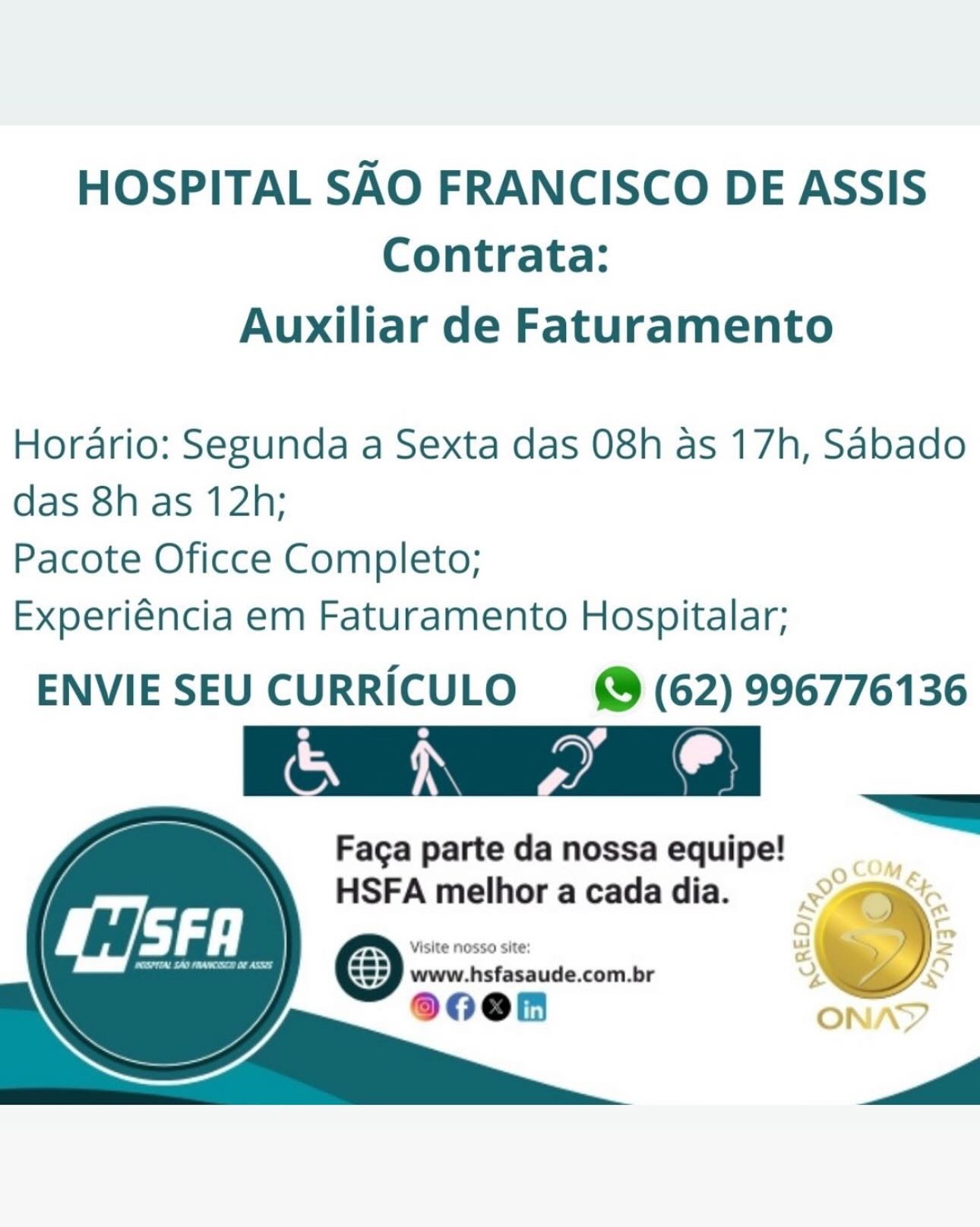 HOSPITAL SAO FRANCISCO DE ASSIS
Contrata:

Auxiliar de Faturamento

Horario: Segunda a Sexta das 08h as 17h, Sabado
das 8h as 12h;

Pacote Oficce Completo;

Experiéncia em Faturamento Hospitalar;

ENVIESEU CURRICULO (62) 996776136

Crea

Faga parte da nossa equipe!
HSFA melhor a cada dia. Set HOSPITAL SAO FRANCISCO DE ASSIS
Contrata:

Auxiliar de Faturamento

Horario: Segunda a Sexta das 08h as 17h, Sabado
das 8h as 12h;

Pacote Oficce Completo;

Experiéncia em Faturamento Hospitalar;

ENVIESEU CURRICULO (62) 996776136

@ \

   
   
  

 

Faga parte da nossa equipe!

HSFA melhor a cada dia. >
venciaieumdinccealie &)
80Oen HOSPITAL SAO FRANCISCO DE ASSIS
Contrata:

Auxiliar de Faturamento

Horario: Segunda a Sexta das 08h as 17h, Sabado
das 8h as 12h;

Pacote Oficce Completo;

Experiéncia em Faturamento Hospitalar;

ENVIESEU CURRICULO (62) 996776136
e e ¢
oan Nae Sal

Faga parte da nossa equipe!

. ag &

HSFA melhoracadadia. © fe,
—~ 7 -

Visite nosso site: a * =

83) www.hsfasaude.com.br x ky HOSPITAL SAO FRANCISCO DE ASSIS
Contrata:

Auxiliar de Faturamento

Horario: Segunda a Sexta das 08h as 17h, Sabado
das 8h as 12h;

Pacote Oficce Completo;

Experiéncia em Faturamento Hospitalar;

ENVIESEU CURRICULO © (62) 996776136
° Ny oy Cc»

~~
Faga parte da nossa equipe!

HSFA melhor a cada dia. YA
93) a S, HOSPITAL SAO FRANCISCO DE ASSIS
Contrata:

Auxiliar de Faturamento

Horario: Segunda a Sexta das 08h as 17h, Sabado
das 8h as 12h;

Pacote Oficce Completo;

Experiéncia em Faturamento Hospitalar;

ENVIESEU CURRICULO (62) 996776136

(Ce Na

Faga parte da nossa equipe!

* Oo 7

HSFA melhor a cada dia. x a
~~ 7 -

Visite nosso site: a x >

83) www.hsfasaude.com.br Y AY HOSPITAL SAO FRANCISCO DE ASSIS
Contrata:

Auxiliar de Faturamento

Horario: Segunda a Sexta das 08h as 17h, Sabado
das 8h as 12h;

Pacote Oficce Completo;

Experiéncia em Faturamento Hospitalar;

ENVIESEU CURRICULO (62) 996776136

t | @ \

Faga parte da nossa equipe!

HSFA melhoracadadia. =< —@&
Visite nosso site: L ’ >

www.hsfasaude.com.br >
8O0en , ) HOSPITAL SAO FRANCISCO DE ASSIS
Contrata:

Auxiliar de Faturamento

Horario: Segunda a Sexta das 08h as 17h, Sabado
das 8h as 12h;

Pacote Oficce Completo;

Experiéncia em Faturamento Hospitalar;

ENVIE SEU CURRICULO ge (62) 996776136
(Cn NP ad

~<a
Faga parte da nossa equipe!

9 COM

HSFA melhor acadadia. ae.
A 2

Visite nosso site: a >
www.hsfasaude.com.br us i HOSPITAL SAO FRANCISCO DE ASSIS
Contrata:

Auxiliar de Faturamento

Horario: Segunda a Sexta das 08h as 17h, Sabado
das 8h as 12h;

Pacote Oficce Completo;
Experiéncia em Faturamento Hospitalar;

ENVIESEU CURRICULO © (62) 996776136

ae a a

 

   
  

=
Faga parte da nossa equipe!
HSFA melhor a cada dia. ~
eer a www.hsfasaude.com.br o)

89008

—_A HOSPITAL SAO FRANCISCO DE ASSIS
Contrata:

Auxiliar de Faturamento

Horario: Segunda a Sexta das 08h as 17h, Sabado
das 8h as 12h;

Pacote Oficce Completo;

Experiéncia em Faturamento Hospitalar;

ENVIESEU CURRICULO (62) 996776136

 

    

 

Faga parte da nossa equipe!

HSFA melhoracadadia. ° fe
5 c

Visite nosso site: 3 2
www.hsfasaude.com.br Us 1

0005 ONAY
a tl HOSPITAL SAO FRANCISCO DE ASSIS
Contrata:

Auxiliar de Faturamento

Horario: Segunda a Sexta das 08h as 17h, Sabado
das 8h as 12h;

Pacote Oficce Completo;

Experiéncia em Faturamento Hospitalar;

ENVIESEU CURRICULO © (62) 996776136
pA Cf]
& ‘\\ 2, a

Faga parte da nossa equipe!
HSFA melhor a cada dia.

www.hsfasaude.com.br yy)
900h

  
  
  

=