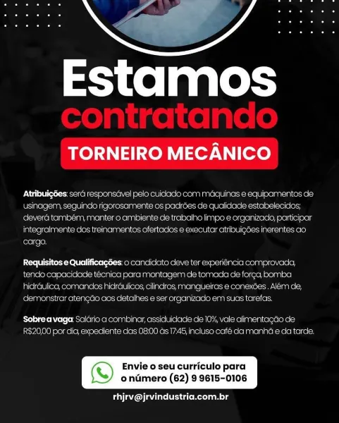 Estamos

TORNEIRO MECANICO

AtribuigGes: sera responsavel pelo cuidacio com maquinas e equipamentos de
usinagem, seguindo rigorosamente os padroes de qualidade estabelecicios;
devera tambem, manter o ambiente de trabalho limpo e organizado, participar
integralmente dos treinamentos ofertados ¢ executar atriouigdes inerentes ao
cargo.

Requisitos e Qualificagdes: 0 canciiciato deve ter experiencia comprovada,
tendo capacidade técnica para montagem de tomada de fora, bomba
hidraulica, comandos hidraulicos, cllindros, mangueiras ¢ conex6es . Alem de,
demonstrar aten¢do aos cletalhes e ser organizado em sucs tarefas.

Sobre a vaga: Salcirio a combinar, assiduidacde de 10%, vale alimentacao de
R$20,00 por dia, expediente das 08.00 ds 1745, incluso café da manha e da tarde.

ie) Envie o seu curriculo para

ondmero (62) 9 9615-0106

 

a MCU AV IN ees eRe aa Mole Estamos

TORNEIRO MECANICO

AtribuigGes: sera responsdvel pelo cuidado com maquinas e equipamentos de
usinagem, seguindo rigoros...