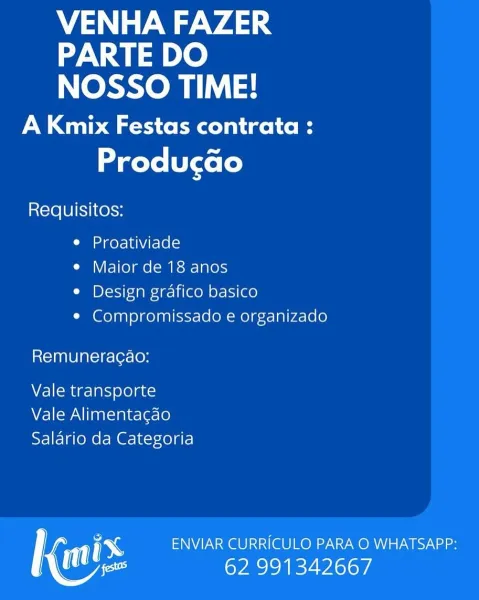 VENHA FAZER
PARTE DO
NOSSO TIME!

A Kmix Festas contrata :
Producao

Requisitos:

¢ Proativiade

¢ Maior de 18 anos

e Design grafico basico

e Compromissado e organizado

Remuneracao:

Vale transporte
Vale Alimentagao
Salario da Categoria

; ENVIAR CURRICULO PARA O WHATSAPP:
ee 62 991342667 VENHA FAZER
PARTE DO
NOSSO TIME!

A Kmix Festas contrata :
Producdo

Requisitos:

e Proativiade

¢ Maior de 18 anos

e Design grafico basico

e Compromissado e organizado

Remuneracao:

Vale transporte
Vale Alimentagao
Salario da Categoria

i ENVIAR CURRICULO PARA O WHATSAPP:
Maes 62 991342667 VENHA FAZER
PARTE DO
NOSSO TIME!

A Kmix Festas contrata :
Producao

Requisitos:

e Proativiade

¢ Maior de 18 anos

e Design grafico basico

¢ Compromissado e organizado

Remuneracao:

Vale transporte
Vale Alimentagao
Salario da Categoria

ry ENVIAR CURRICULO PARA O WHATSAPP:
Mee 62 991342667 VENHA FAZER
PARTE DO
NOSSO TIME!

A Kmix Festas contrata :
Producdo

Requisitos:

e Proativiade

e Maior de 18 ano...