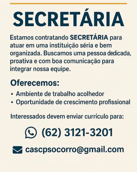 SECRETARIA

Estamos contratando SECRETARIA para
atuar em uma institui¢ao séria e bem
organizada. Buscamos uma pessoa dedicada,
proativa e com boa comunicacao para
integrar nossa equipe.

Oferecemos:

¢ Ambiente de trabalho acolhedor
¢ Oportunidade de crescimento profissional

Interessados devem enviar curriculo para:

(S) (62) 3121-3201

WZ cascpsocorro@gmail.com SECRETARIA

Estamos contratando SECRETARIA para
atuar em uma instituicdo séria e bem
organizada. Buscamos uma pessoa dedicada,
proativa e com boa comunicacao para
integrar nossa equipe.

Oferecemos:

¢ Ambiente de trabalho acolhedor
¢ Oportunidade de crescimento profissional

Interessados devem enviar curriculo para:

© (62) 3121-3201

WZ cascpsocorro@gmail.com SECRETARIA

Estamos contratando SECRETARIA para
atuar em uma instituicdo séria e bem
organizada. Buscamos uma pessoa dedicada,
proativa e com boa comunicacdo para
integrar nossa equipe.

Oferecemos:

¢ Ambiente de trabalho acolhedor
¢ Oportunidade de crescimento prof...