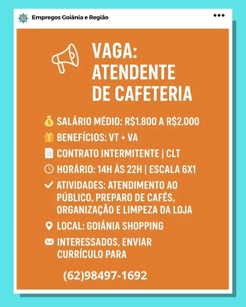 & Empregos Goiania e Regiao

vere
Ve a
eS ae

PSV OAD UROL SYA
fia) 3) aa (Hse en)

CONTRATO INTERMITENTE | CLT

© HORARIO: 14H AS 22H | ESCALA 6X1

SSS ta
UA aU Wap
ORGANIZAGAO E LIMPEZA DA LOJA

Me EER aah

i INTERESSADOS, ENVIAR
MU (HT)

(62)98497-1692 & Empregos Goiania e Regiao

VAGA:
“Ve ae
eS ae

© SALARIO MEDIO: RS1.800 A R$2.000
sm: 3\ 4a (HS Ae

B CONTRATO INTERMITENTE | CLT

© HORARIO: 14H AS 22H | ESCALA 6X1

USSU La
PUBLICO, PREPARO DE Way
ORGANIZAGAO E LIMPEZA DA LOJA

Me EER ah

DTS LS
MU (HT)

(62)98497-1692 es Empregos Goiania e Regiao

ere
Ve ae
eS ey

© SALARIO MEDIO: R$1.800 A R$2.000
f BENEFICIOS: VT +VA

B CONTRATO INTERMITENTE | CLT

© HORARIO: 14H AS 22H | ESCALA 6X1

SASS Ua Uta UY
UM a ae
ORGANIZAGAO E LIMPEZA DA LOJA

MA EER aa

DTS US
MU (HOT)

(62)98497-1692 @ Empregos Goiania e Regiao

ere
Ve ae
Des ae

© SALARIO MEDIO: R$1.800 A R$2.000
f BENEFICIOS: VT +VA

B CONTRATO INTERMITENTE | CLT

© HORARIO: 14H AS 22H | ESCALA 6X1

SSS La UY
UA aU ae te
UC ae ...
