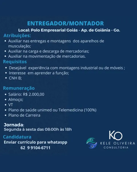 Local: Polo Empresarial Goias - Ap. de Goiania - Go.

e Auxiliar nas entregas e montagens dos aparelhos de
musculagdo;

e Auxiliar na carga e descarga de mercadorias;

e Auxiliar na movimentacdo de mercadorias.

e Desejavel experiéncia com montagens industrial ou de méveis ;
e Interesse em aprender a fungao;
CGNs sy

e Salario: R$ 2.000,00

Cy NI aarereroy

Calle

e Plano de saude unimed ou Telemedicina (100%)
e Plano de Carreira

Jornada:
Segunda a sexta das 08:00h as 18h

_ KO

Enviar curriculo para whataspp y , KELE OLIVEIRA
62 99104-6711 : CONSULTORIA ENTREGADOR/MONTADOR

Local: Polo Empresarial Goias - Ap. de Goiania - Go.
Atribuigoes:
e Auxiliar nas entregas e montagens dos aparelhos de
muscula¢do;
e Auxiliar na carga e descarga de mercadorias;
e Auxiliar na movimentagao de mercadorias.
Requisitos
e Desejavel experiéncia com montagens industrial ou de méveis ;
e Interesse em aprender a fun¢do;
CaGi asi

Remuneracgao

e Salario: R$ 2.000,00

e Almoco;

al

e Plano de sade unime...