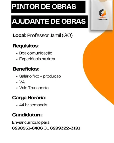 PINTOR DE OBRAS
AJUDANTE DE OBRAS

Local: Professor Jamil (GO)

 

Requisitos:
« Boa comunicacao
¢ Experiéncia na area

Beneficios:

¢ Salario fixo + produgao
«VA
« Vale Transporte

Carga Horaria:
e 44hr semanais

Candidatura:

Enviar curriculo para
6298551-6406 OU 6299322-3191 PINTOR DE OBRAS
i
AJUDANTE DE OBRAS Ii

Local: Professor Jamil (GO)

Requisitos:
« Boa comunicagao
« Experiéncia na area

Beneficios:

« Salario fixo + produgao
«VA
« Vale Transporte

Carga Horaria:
« 44 hr semanais

Candidatura:

Enviar curriculo para
6298551-6406 OU 6299322-3191 PINTOR DE OBRAS
AJUDANTE DE OBRAS

Local: Professor Jamil (GO)

 

Requisitos:
e Boa comunicacao
e Experiéncia na area

Beneficios:

¢ Salario fixo + produgao
° VA
¢ Vale Transporte

Carga Horaria:
e 44hr semanais

Candidatura:

Enviar curriculo para
6298551-6406 OU 6299322-3191 PINTOR DE OBRAS
i
PMU YAN \ey=ie)sfe)ziaytoy

Local: Professor Jamil (GO)

Requisitos:
« Boacomunicagao
« Experiéncia na area

Beneficios:

¢ Salario fixo +...