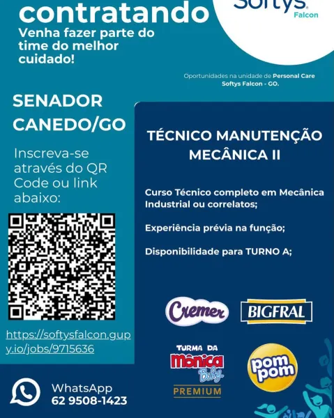 contratando

Venha fazer parte do
time do melhor
cuidado!

 

Oportunidades na Unidade de Personal Care
Softys Falcon - GO.

SENADOR_ .

a helices TECNICO MANUTENGAO

Inscreva-se MECANICA II
através do QR
Code ou link
abaixo:

Curso Técnico completo em MecAanica
Industrial ou correlatos;

Experiéncia prévia na fungao;

Disponibilidade para TURNO A;

CD [BicrRAr|

 

https://softysfalcon.gup

y.io/jobs/9715636 Cty Way.)
Gap
WhatsApp

 

62 9508-1423 contratando

Venha fazer parte do
time do melhor
cuidado!

 

Oportunidades na unidade de Personal Care
Softys Falcon - GO.

SENADOR_ .

a hel cles TECNICO MANUTENGAO

Inscreva-se MECANICA II
através do QR

Code ou link
abaixo:

Curso Técnico completo em Mecanica
Industrial ou correlatos;

Experiéncia prévia na fungao;

Disponibilidade para TURNO A;

GD [BIGFRAL
https://softysfalcon.gup
y.io/jobs/9715636 bsiciail DA
Monica om
Pom of)

 

WhatsApp
62 9508-1423 contratando

Venha fazer parte do
time do melhor
cuidado!

 

Oportunidades na u...