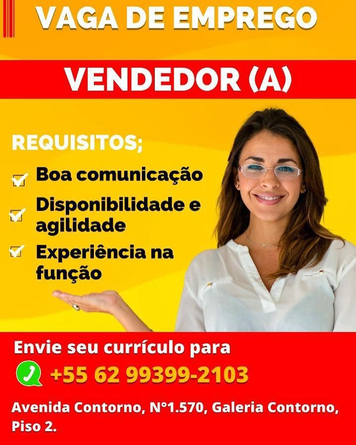 _ —_ nin = ef @

\ VAGA D DE /-EMPREGO

 
    

~, Boa comunicagao

_ Disponibilidade e
‘" aglilidade

=

‘4 Experiéncia na

Envie seu curriculo para

Q) +55 62 99399-2103

Avenida Contorno, N°1.570, Galeria Contorno,
aye | VAGA DE EMPREGO

—, Boa comunicacao

_ Disponibilidadee /
‘" agilidade

‘1 Experiéncia na
fungao

 

Envie seu curriculo para

OE YEE LE ey aie

Avenida Contorno, N°1.570, Galeria Contorno,
tra 7 PREGO
| AGA VDE aL Lae hd

  
 
     
  

—, Boa comunicacao

_ Disponibilidadee |
‘" aglilidade

‘1 Experiéncia na
fungao

~~,

a?

Envie seu curriculo para

Q) +55 62 99399-2103

Avenida Contorno, N°1.570, Galeria Contorno,
ya _ VAGA DE EMPREGO

—, Boa comunicacao

_ Disponibilidade e

‘" agilidade

‘1 Experiéncia na
funcao

 

Envie seu curriculo para

YALE ey a Les

Avenida Contorno, N°1.570, Galeria Contorno,
Piso 2. VA » MPREGO
I AGA VDE sy IPREWY

 
   

~, Boa comunicagao

— Disponibilidadee |
‘" aglilidade

‘1 Experiéncia na

WAC ol ee de)

Q) +55 62 99399-2103

Avenida Contorno, N°1.570, Galeria Contorno,
ata “Wea =| = »PPELCO
FANMAIL VE 1 hd ee eh

— Boa comunicac¢ao
_ Disponibilidadee /
‘” agilidade

‘1 Experiéncia na
funcao

 

Envie seu curriculo para

@ +55 62 99399-2103

Avenida Contorno, N°1.570, Galeria Contorno,
Piso 2. VAGA DE EMPREGO
VENDEDOR (A)

 

Envie seu curriculo para

     
 

L2G”

Avenida Contorno, N°1.570, Galeria Contorno,
arya AW CSA = = 3) . = ed ea
La” JN VE TY ted 4

—, Boa comunicagao
— Disponibilidade e
‘” agilidade

‘1 Experiéncia na
funcao

 

Envie seu curriculo para

PALE ea Lies

Avenida Contorno, N°1.570, Galeria Contorno,
Piso 2. VAGA DE EMPREGO
VENDEDOR (A)

REQUISITOS;

A
v

| NE
& wm 2

Envie seu curriculo para
ae
a

Avenida Contorno, N°1.570, Galeria Contorno,
Latter sisime’a&s

Vv. AGA DE -E e,°)
Le A) he a aS A

— Boa comunica¢ao

— Disponibilidade e

‘” agilidade

‘1 Experiéncia na
funcao

 

Envie seu curriculo para

YALE aya Les

Avenida Contorno, N°1.570, Galeria Contorno,
Piso 2.