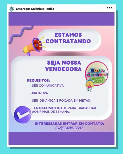 Base Empregos Goiania e Regiao

ESTAMOS
ONTRATANDO

SEJA NOSSA
VENDEDORA

REQUISITOS:
« SER COMUNICATIVA,

+ PROATIVA,
- SER DINAMICA E FOCADA EM METAS;

« TER DISPONIBILIDADE PARA TRABALHAR
AOS FINAIS DE SEMANA. & Empregos Goiania e Regiao

 

,  ESTAMOS
, CONTRATANDO

  

SEJA NOSSA
VENDEDORA

REQUISITOS:
« SER COMUNICATIVA,

 

+ PROATIVA,

+ SER DINAMICA E FOCADA EM METAS;

  

+ TER DISPONIBILIDADE PARA TRABALHAR
AOS FINAIS DE SEMANA.

INTERESSADAS ENTRAR EM CONTATO:
(62)98495-3592 Bag Empregos Goiania e Regiao

     
  

  

,  ESTAMOS
s CONTRATANDO

SEJA NOSSA
VENDEDORA

REQUISITOS:
« SER COMUNICATIVA,

 

» PROATIVA,

+ SER DINAMICA E FOCADA EM METAS;

  

» TER DISPONIBILIDADE PARA TRABALHAR
AOS FINAIS DE SEMANA.

INTERESSADAS ENTRAR EM CONTATO: |
(62)98495-3592 J &. Empregos Goiania e Regiao

 

, ESTAMOS
_CONTRATANDO

  

SEJA NOSSA
VENDEDORA

REQUISITOS:
« SER COMUNICATIVA,

 

+ PROATIVA,
+ SER DINAMICA E FOCADA EM METAS;

- TER DISPONIBILIDADE PARA TRABALHAR
AOS FINAIS...